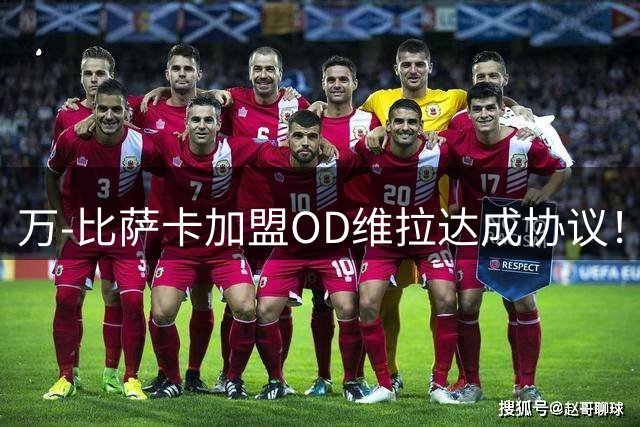 万-比萨卡加盟OD维拉达成协议！租借+强制买断，体检已获批准