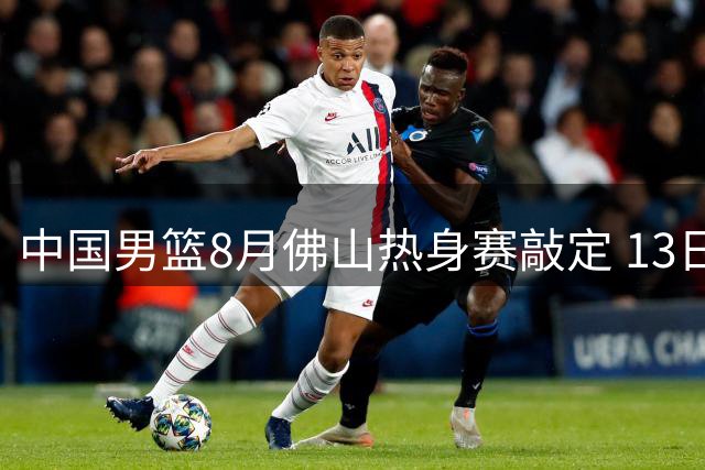中国男篮8月佛山热身赛敲定 13日起连战乌拉圭新西兰