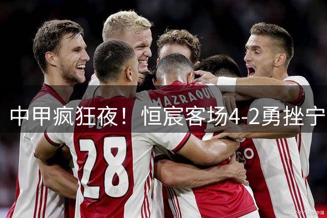 中甲疯狂夜！恒宸客场4-2勇挫宁波 阿达齐什维利助攻帽子戏法闪耀全场