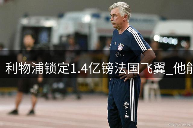 利物浦锁定1.4亿镑法国飞翼 他能完美填补萨拉赫空缺？