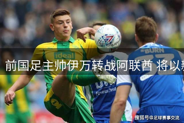 前国足主帅伊万转战阿联酋 将以新身份在中阿足球对决中出谋划策