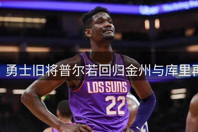 勇士旧将普尔若回归金州与库里再聚将引热议