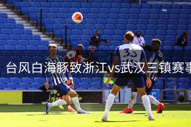 台风"白海豚"致浙江vs武汉三镇赛事延期 中超官博却照发赛前预告