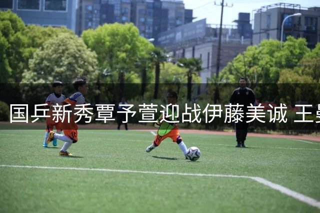 国乒新秀覃予萱迎战伊藤美诚 王曼昱率队出征欧洲大满贯