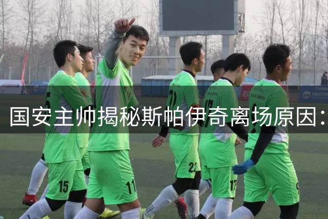 国安主帅揭秘斯帕伊奇离场原因：久疏战阵致体能透支