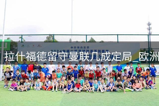 拉什福德留守曼联几成定局 欧洲四大豪门成唯一转会可能
