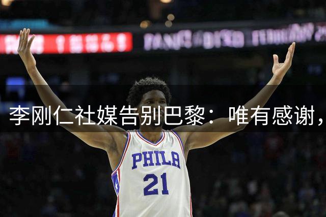 李刚仁社媒告别巴黎：唯有感谢，这家俱乐部永远铭刻在我的心底