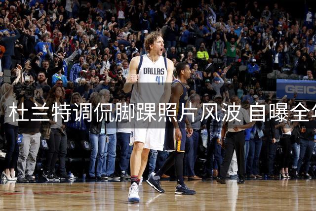 杜兰特调侃脚踝照片风波 自曝全年沐浴超350次
