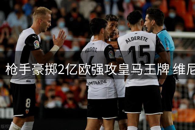 枪手豪掷2亿欧强攻皇马王牌 维尼修斯或成英超新王