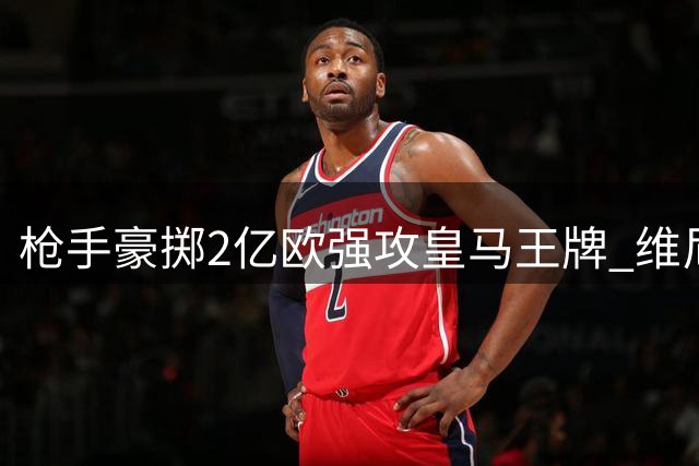 枪手豪掷2亿欧强攻皇马王牌 维尼修斯或成英超新王