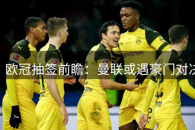 欧冠抽签前瞻：曼联或遇豪门对决 记者热议最期待对手