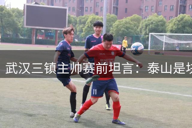 武汉三镇主帅赛前坦言：泰山是块硬骨头 但我们已做好准备
