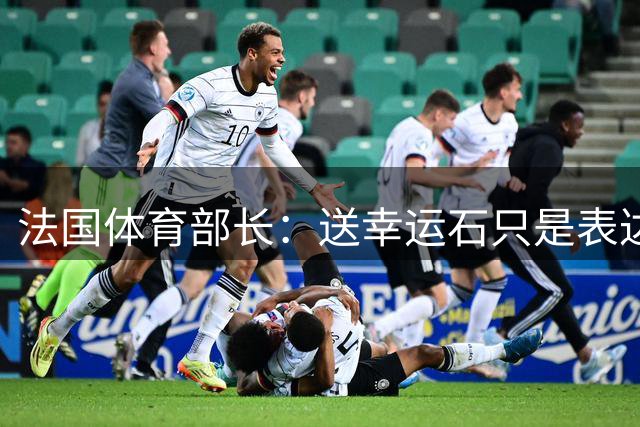 法国体育部长：送幸运石只是表达祝福；姆巴佩配得上金球奖