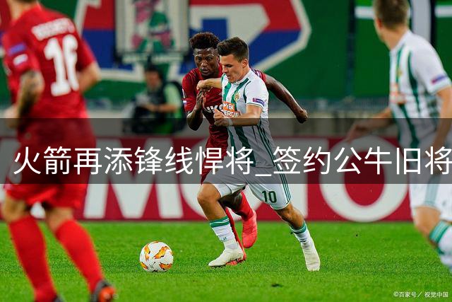 火箭再添锋线悍将 签约公牛旧将菲利普斯引争议
