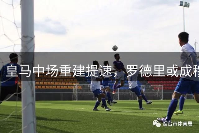 皇马中场重建提速，罗德里或成穆氏战术核心基石