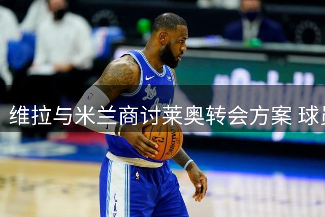 维拉与米兰商讨莱奥转会方案 球员去向尚未确定