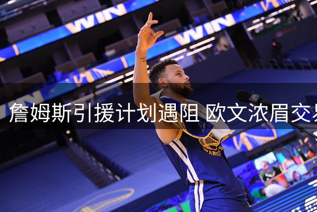 詹姆斯引援计划遇阻 欧文浓眉交易僵局或改变其去向