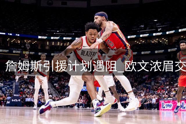 詹姆斯引援计划遇阻 欧文浓眉交易僵局或改变其去向