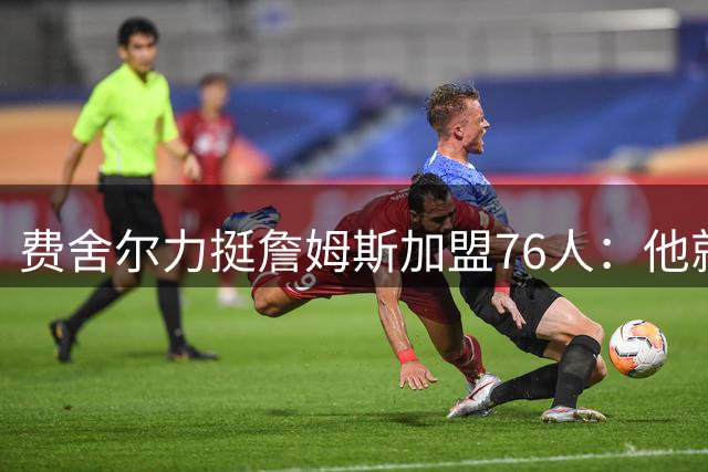 费舍尔力挺詹姆斯加盟76人：他就是冠军的代名词