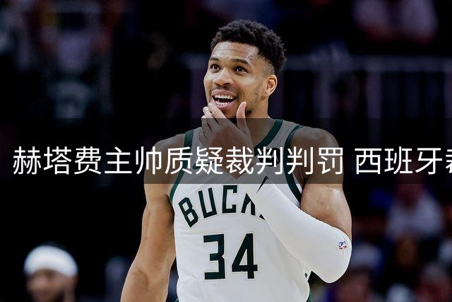 赫塔费主帅质疑裁判判罚 西班牙裁判协会回应