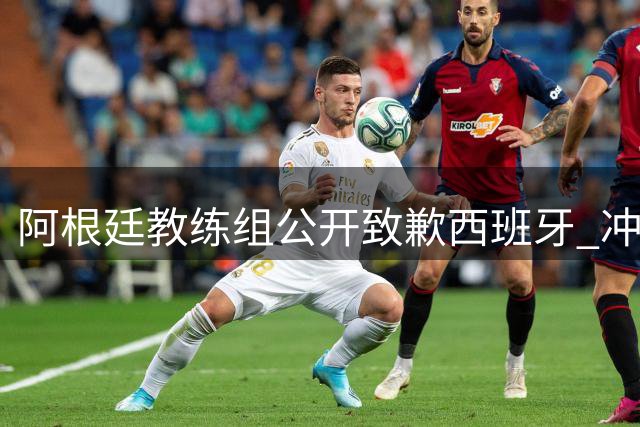 阿根廷教练组公开致歉西班牙 冲突事件有望平息