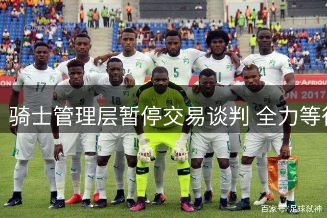骑士管理层暂停交易谈判 全力等待詹姆斯回归可能性
