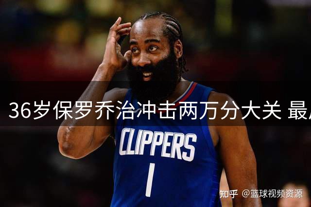 36岁保罗乔治冲击两万分大关 最后两份顶薪合同能否助其圆梦