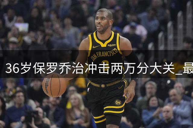 36岁保罗乔治冲击两万分大关 最后两份顶薪合同能否助其圆梦