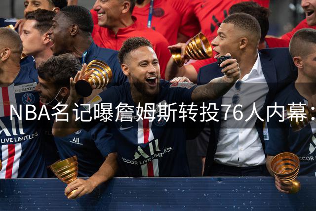 NBA名记曝詹姆斯转投76人内幕：双MVP组合将颠覆联盟势力版图